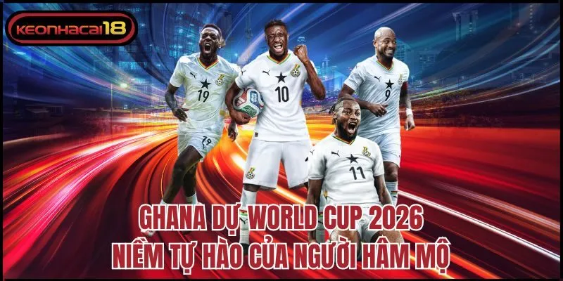 Ghana Dự World Cup 2026 - niềm tự hào của người hâm mộ