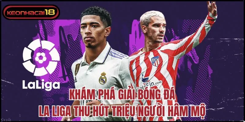 Khám phá giải bóng đá La Liga thu hút triệu người hâm mộ